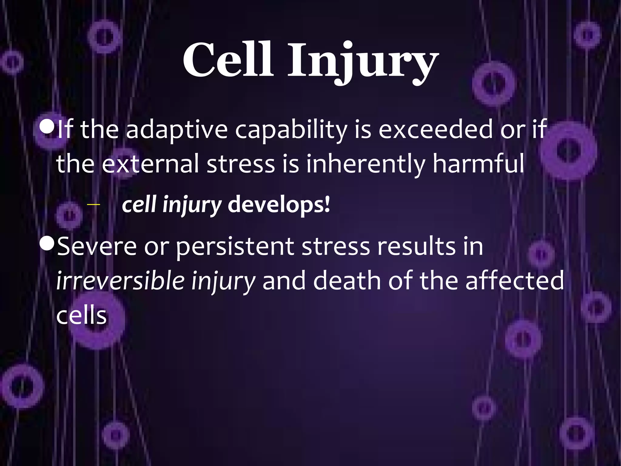 Cell Injury
If the adaptive capability is exceeded or if
 the external stress is inherently harmful
    – cell injury develops!
Severe or persistent stress results in
 irreversible injury and death of the affected
 cells
 