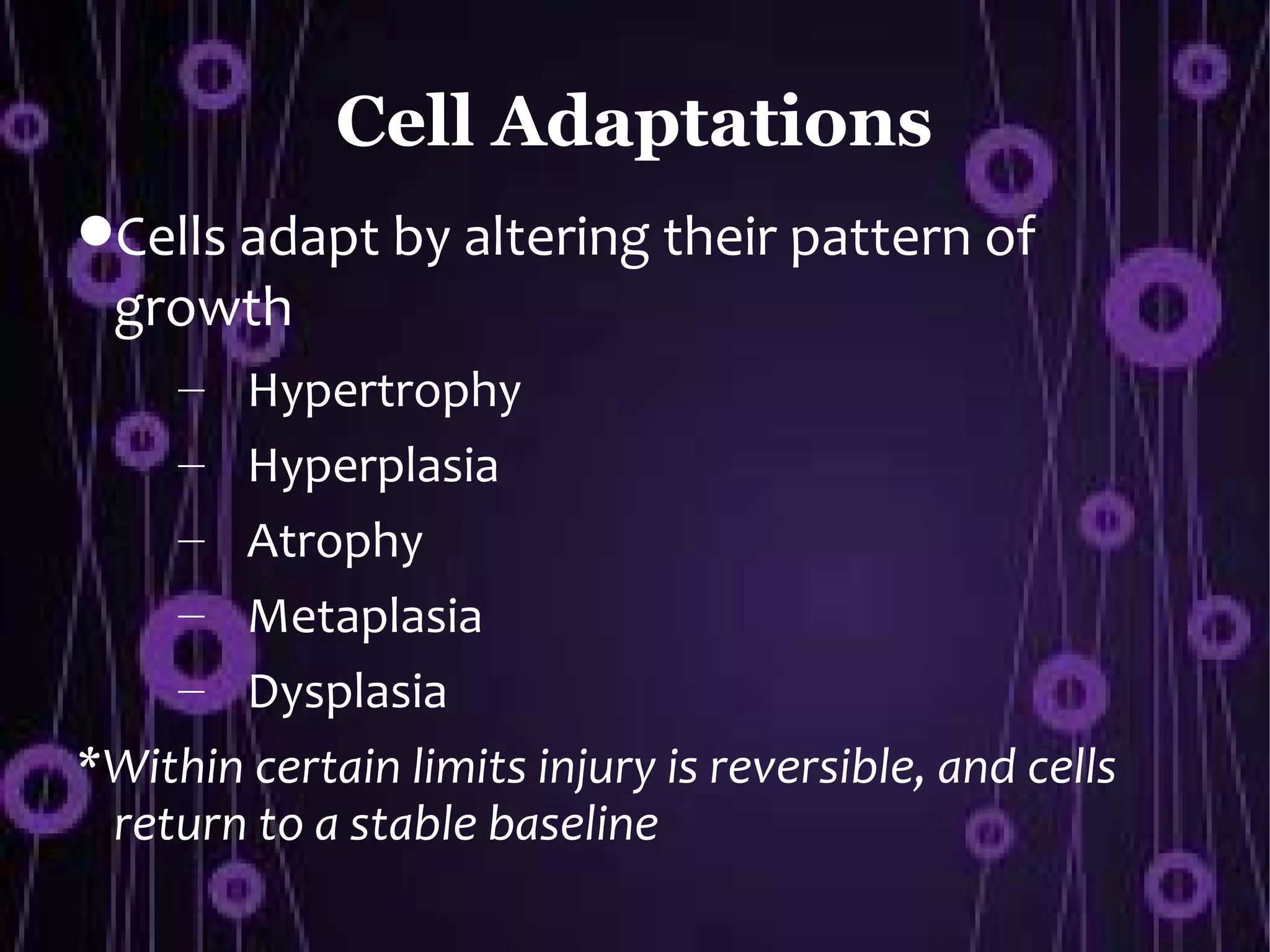 Cell Adaptations
Cells adapt by altering their pattern of
 growth
     – Hypertrophy
     – Hyperplasia
     – Atrophy
     – Metaplasia
     – Dysplasia
*Within certain limits injury is reversible, and cells
 return to a stable baseline
 