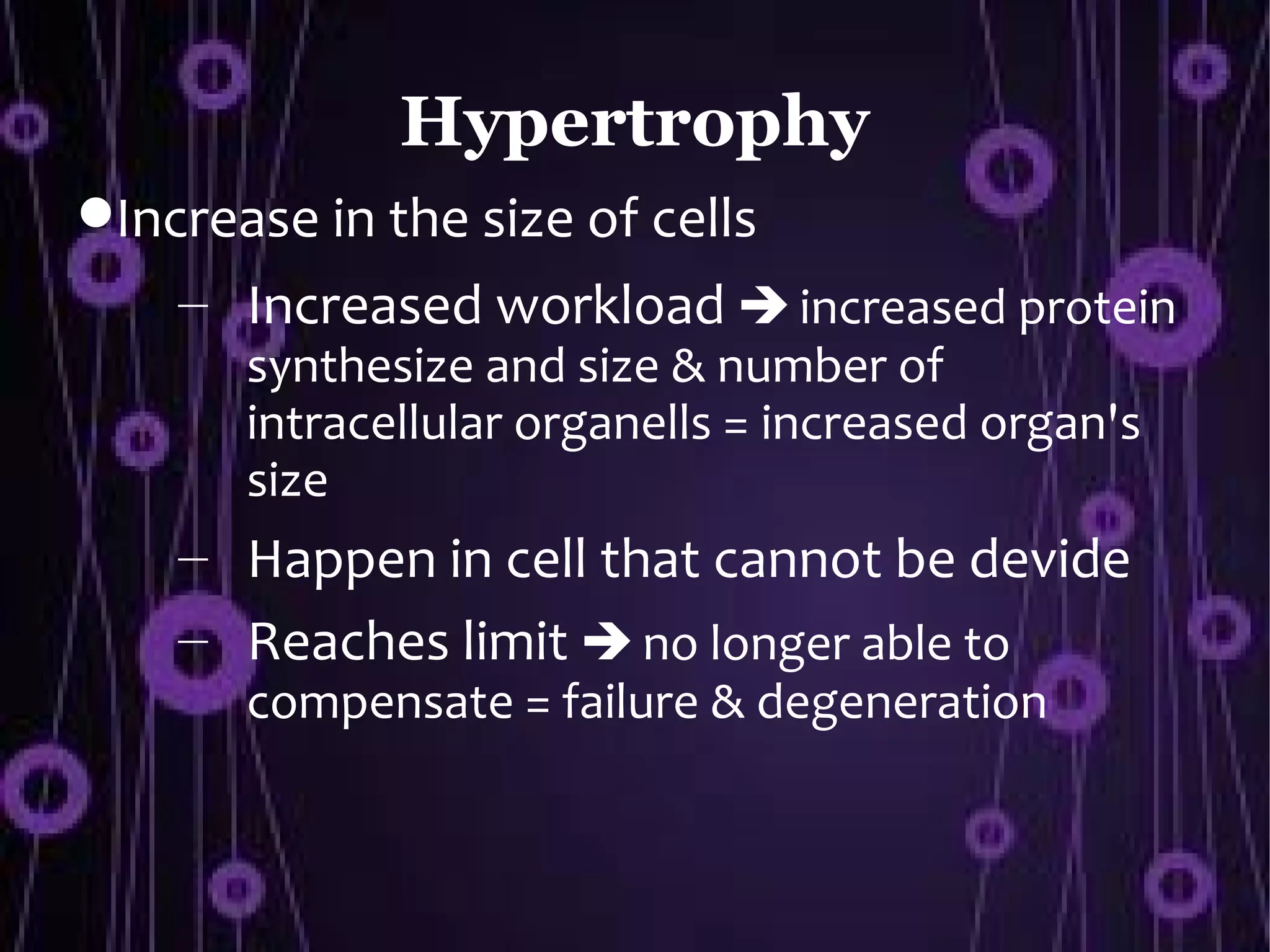Hypertrophy
Increase in the size of cells
    – Increased workload  increased protein
       synthesize and size & number of
       intracellular organells = increased organ's
       size
    – Happen in cell that cannot be devide
    – Reaches limit  no longer able to
       compensate = failure & degeneration
 
