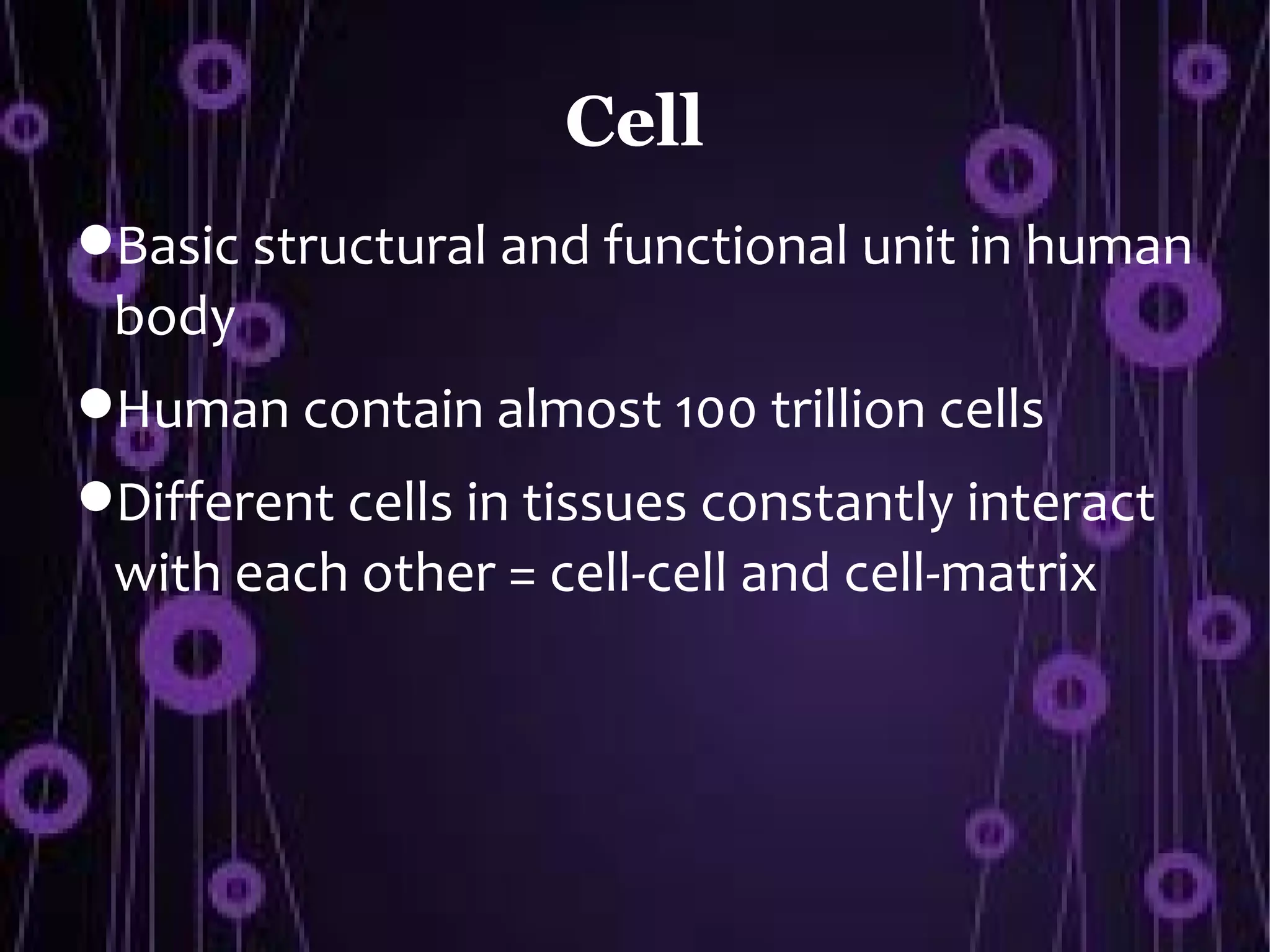 Cell
Basic structural and functional unit in human
 body
Human contain almost 100 trillion cells
Different cells in tissues constantly interact
 with each other = cell-cell and cell-matrix
 