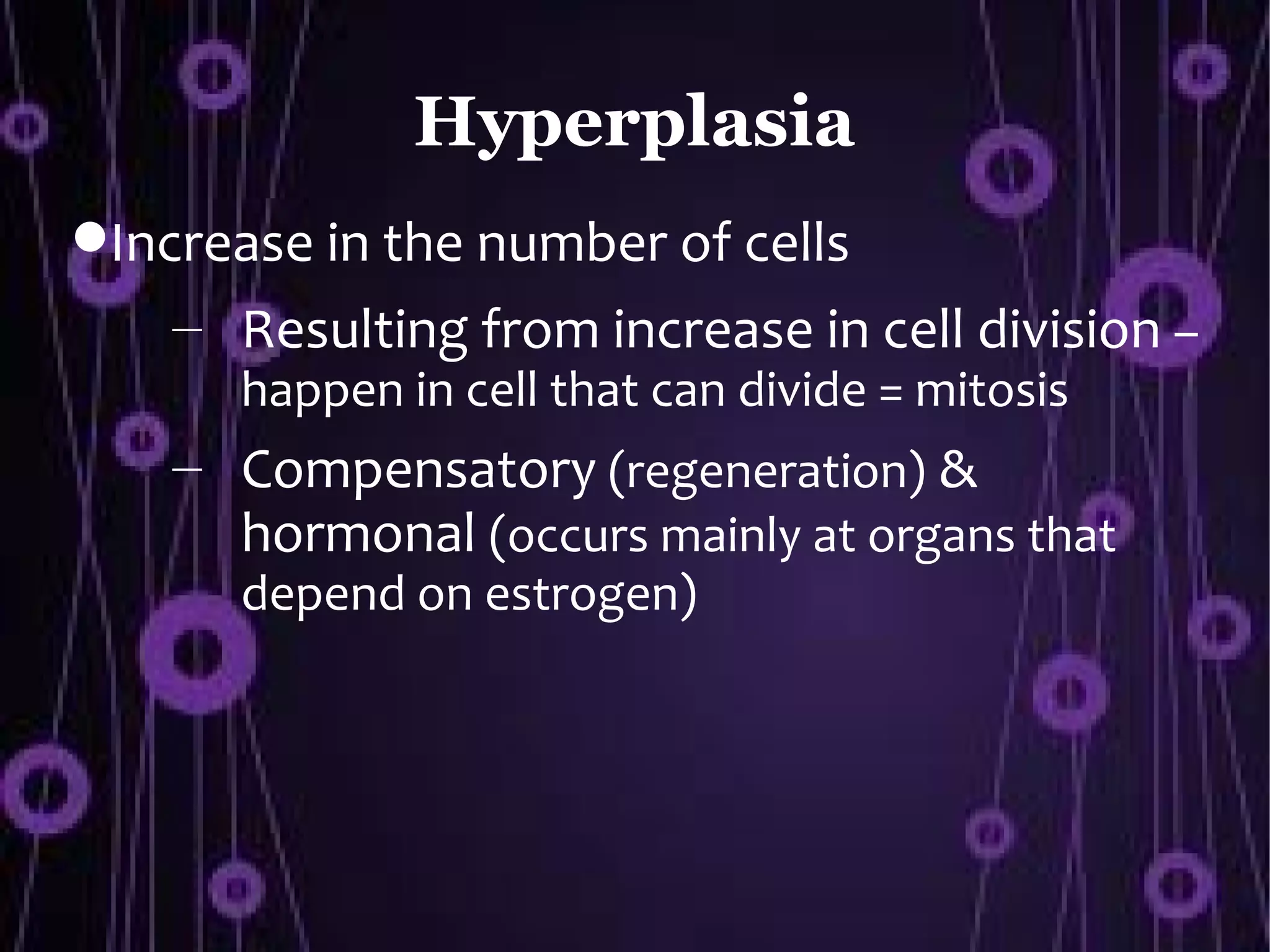 Hyperplasia
Increase in the number of cells
    – Resulting from increase in cell division –
      happen in cell that can divide = mitosis
    – Compensatory (regeneration) &
      hormonal (occurs mainly at organs that
      depend on estrogen)
 