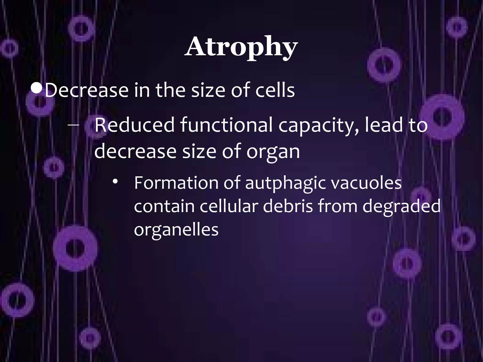 Atrophy
Decrease in the size of cells
    – Reduced functional capacity, lead to
      decrease size of organ
         • Formation of autphagic vacuoles
           contain cellular debris from degraded
           organelles
 