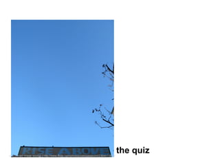 cc licenced image source | http://www.flickr.com/photos/zabriskiepoint/2364411832/
                                                                                     the quiz
 