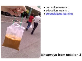 curriculum means...
          educations means...
          serendipitous learning




takeaways from session 3
cc licenced image source | http://www.flickr.com/photos/kokeshi/372943543/
 