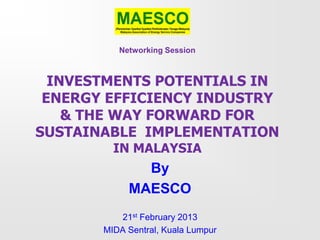 Networking Session



  INVESTMENTS POTENTIALS IN
 ENERGY EFFICIENCY INDUSTRY
    & THE WAY FORWARD FOR
SUSTAINABLE IMPLEMENTATION
         IN MALAYSIA
              By
            MAESCO
          21st February 2013
       MIDA Sentral, Kuala Lumpur
 