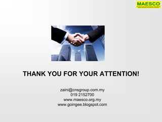 THANK YOU FOR YOUR ATTENTION!

         zaini@cnsgroup.com.my
              019 2152700
           www.maesco.org.my
        www.goingee.blogspot.com
 