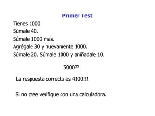 Súmale  40.  Tienes 1000 Agrégale 30 y nuevamente 1000.  Súmale 20. Súmale 1000 y a niña d a le 10.  5000??  Súmale 1000 mas.  La respuesta correcta es 4100!!!  Si no cree verifique con una calculadora.  Primer Test 