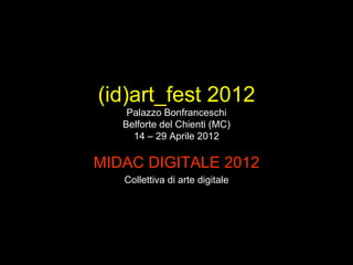 (id)art_fest 2012
    Palazzo Bonfranceschi
   Belforte del Chienti (MC)
     14 – 29 Aprile 2012

MIDAC DIGITALE 2012
   Collettiva di arte digitale
 