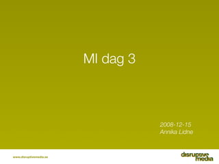 MI dag 3



                                    2008-12-15
                                    Annika Lidne



www.disruptivemedia.se
 