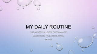MY DAILY ROUTINE
SARA PATRICIA LÓPEZ BUSTAMANTE
GESTIÓN DE TALENTO HUMANO
867664
 