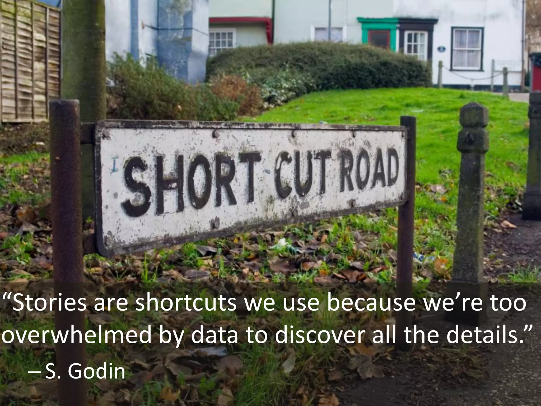 “Stories are shortcuts we use because we’re too
overwhelmed by data to discover all the details.”
– S. Godin

 