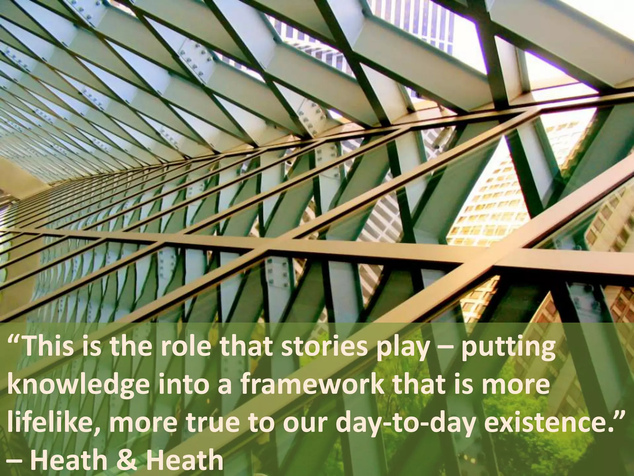 “This is the role that stories play – putting
knowledge into a framework that is more
lifelike, more true to our day-to-day existence.”
– Heath & Heath

 