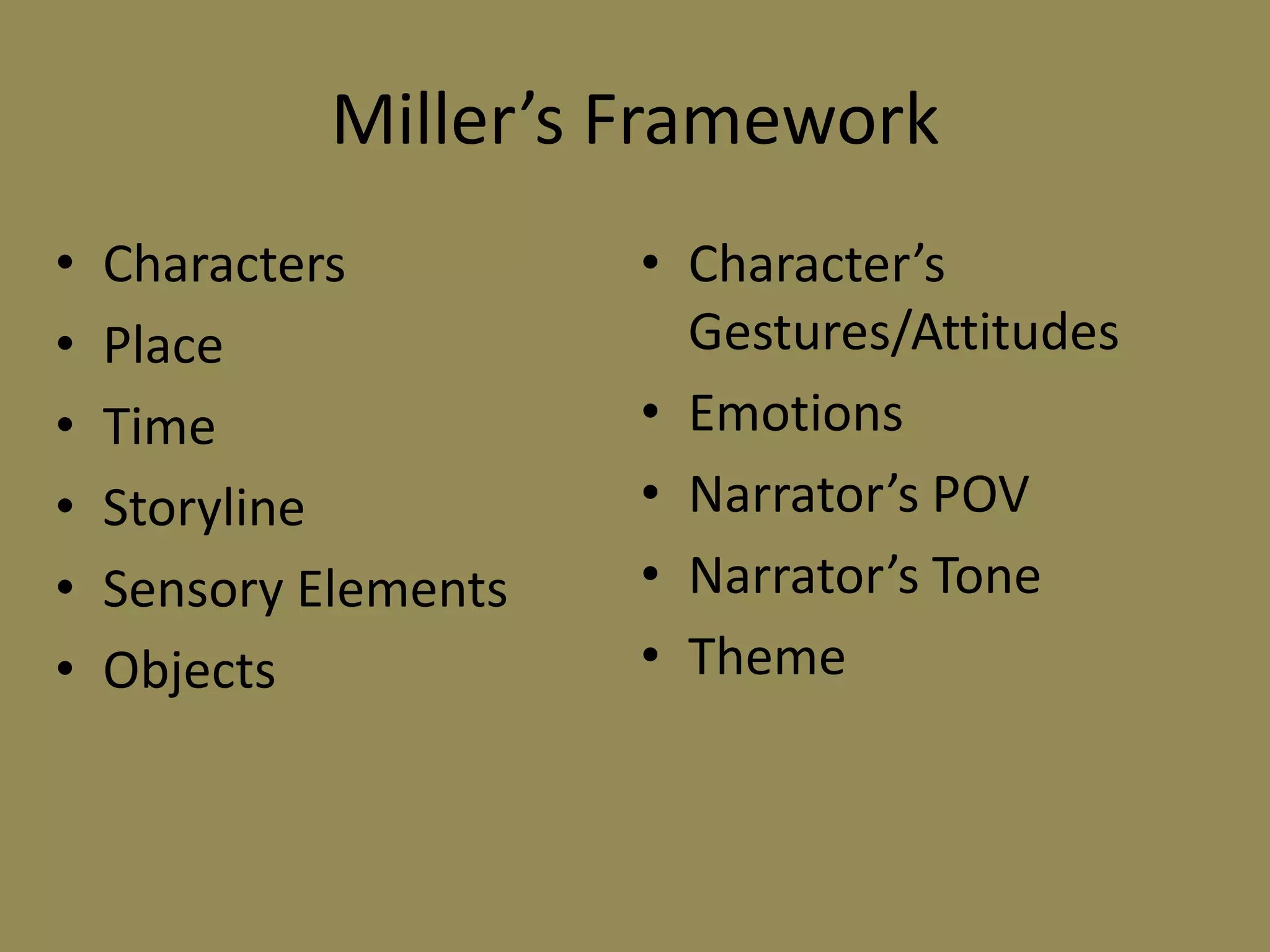 Miller’s Framework
•
•
•
•
•
•

Characters
Place
Time
Storyline
Sensory Elements
Objects

• Character’s
Gestures/Attitudes
• Emotions
• Narrator’s POV
• Narrator’s Tone
• Theme

 