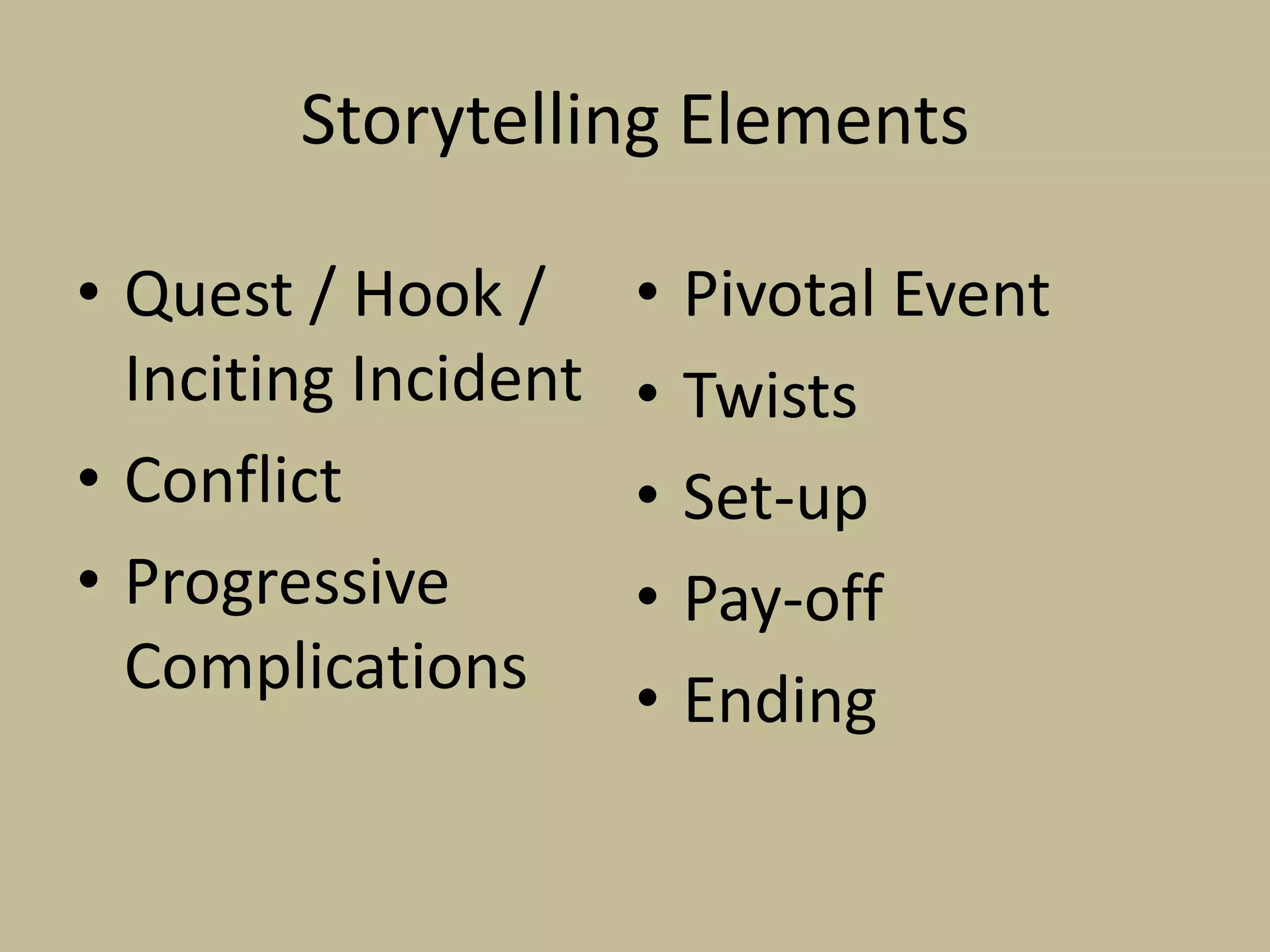 Storytelling Elements
• Quest / Hook /
Inciting Incident
• Conflict
• Progressive
Complications

•
•
•
•
•

Pivotal Event
Twists
Set-up
Pay-off
Ending

 