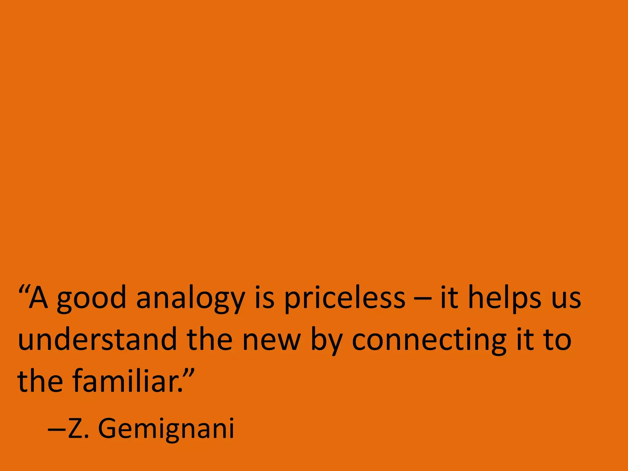 “A good analogy is priceless – it helps us
understand the new by connecting it to
the familiar.”
–Z. Gemignani

 