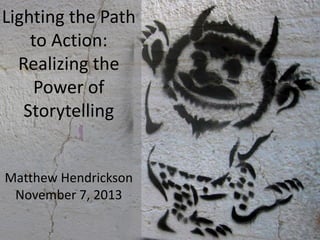 Lighting the Path
to Action:
Realizing the
Power of
Storytelling

Matthew Hendrickson
November 7, 2013

 
