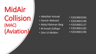 MidAir
Collision
(MAC)
(Aviation)
• Abdullah Arshad
• Danish Waheed
• Abdul Rahman Baig
• M Areeb Zulfiqar
• Zain Ul Abidien
• F2019001056
• F2019001190
• F2019001117
• F2019001182
• F2019001196
 