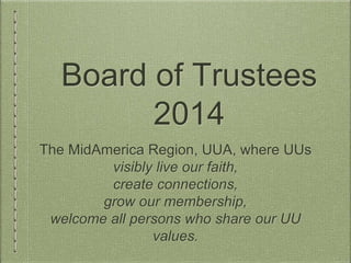 Board of Trustees
2014-15
The MidAmerica Region, UUA, where UUs
visibly live our faith,
create connections,
grow our membership,
welcome all persons who share our
UU values.
 
