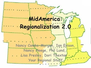 MidAmerica: Regionalization 2.0 Nancy Combs-Morgan, Ian Evison, Nancy Heege, Phil Lund,  Lisa Presley, Dori Thexton – Your Regional Staff 
