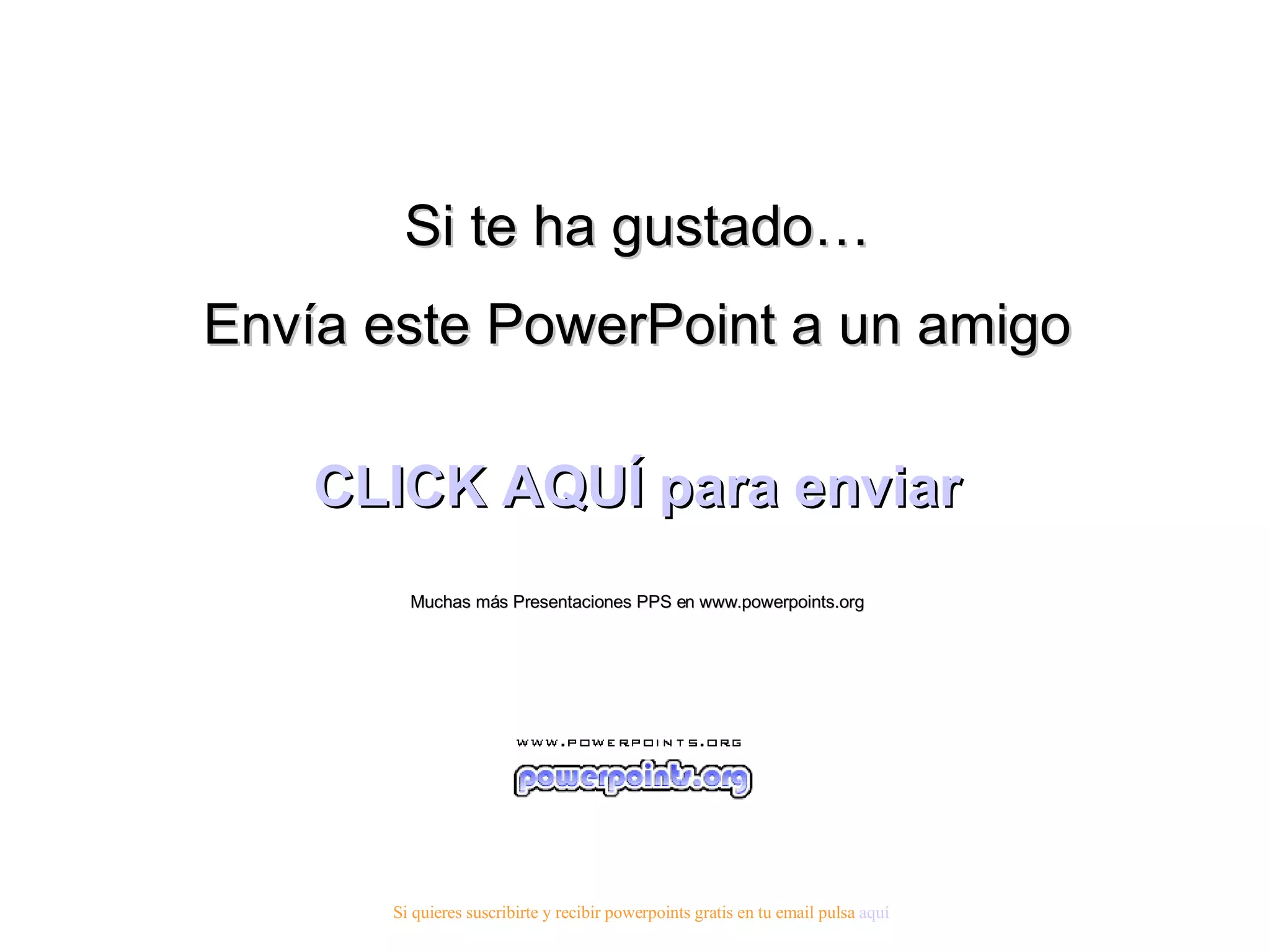 Si te ha gustado… Envía este PowerPoint a un amigo CLICK AQUÍ para enviar Muchas más Presentaciones PPS en www.powerpoints.org Si quieres suscribirte y recibir powerpoints gratis en tu email pulsa  aquí 