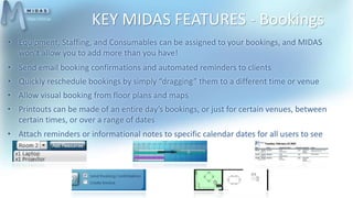 KEY MIDAS FEATURES - Bookings
• Equipment, Staffing, and Consumables can be assigned to your bookings, and MIDAS
won’t all...