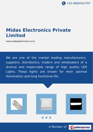 +91-8860942787
A Member of
Midas Electronics Private
Limited
www.midaselectronics.co.in
We are one of the market leading manufacturers,
suppliers, distributors, traders and wholesalers of a
diverse and impeccable range of high quality LED
Lights. These lights are known for their optimal
illumination and long functional life.
 