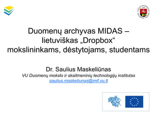 Duomenų archyvas MIDAS –
lietuviškas „Dropbox“
mokslininkams, dėstytojams, studentams
Dr. Saulius Maskeliūnas
VU Duomenų mokslo ir skaitmeninių technologijų institutas
saulius.maskeliunas@mif.vu.lt
 