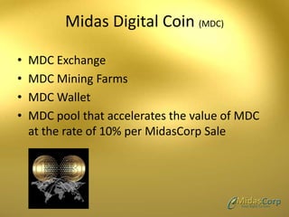 Midas Digital Coin (MDC)
• MDC Exchange
• MDC Mining Farms
• MDC Wallet
• MDC pool that accelerates the value of MDC
at the rate of 10% per MidasCorp Sale
 