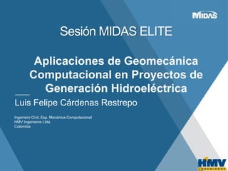 Sesión MIDAS ELITE
Aplicaciones de Geomecánica
Computacional en Proyectos de
Generación Hidroeléctrica
Luis Felipe Cárdenas Restrepo
Ingeniero Civil, Esp. Mecánica Computacional
HMV Ingenieros Ltda.
Colombia
 