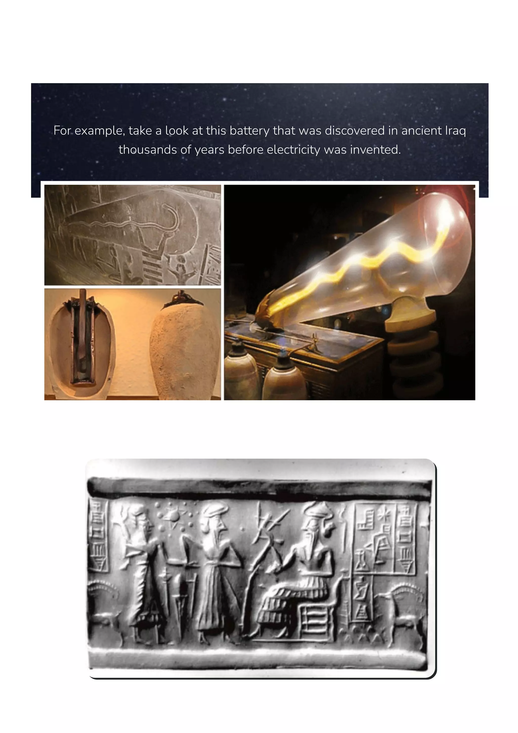 For example, take a look at this battery that was discovered in ancient Iraq
thousands of years before electricity was invented.
 