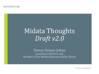 Midata Thoughts
   Draft v2.0
        Simon Deane-Johns
        Consultant Solicitor and
Member of the Midata Interoperability Board



                                          9 January 2013
 