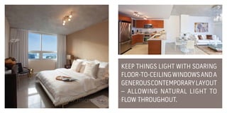 KEEP THINGS LIGHT WITH SOARING
FLOOR-TO-CEILING WINDOWS AND A
GENEROUS CONTEMPORARY LAYOUT
– ALLOWING NATURAL LIGHT TO
FLOW THROUGHOUT.
www.miamicondoinvestments.com

 