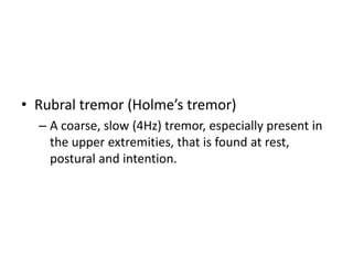 • Rubral tremor (Holme’s tremor)
– A coarse, slow (4Hz) tremor, especially present in
the upper extremities, that is found at rest,
postural and intention.

 