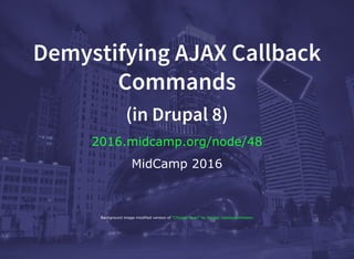 Demystifying AJAX Callback
Commands
(in Drupal 8)
2016.midcamp.org/node/48
MidCamp 2016
Background image modified version of "Chicago Bean" by Sergey Gabdurakhmanov
 