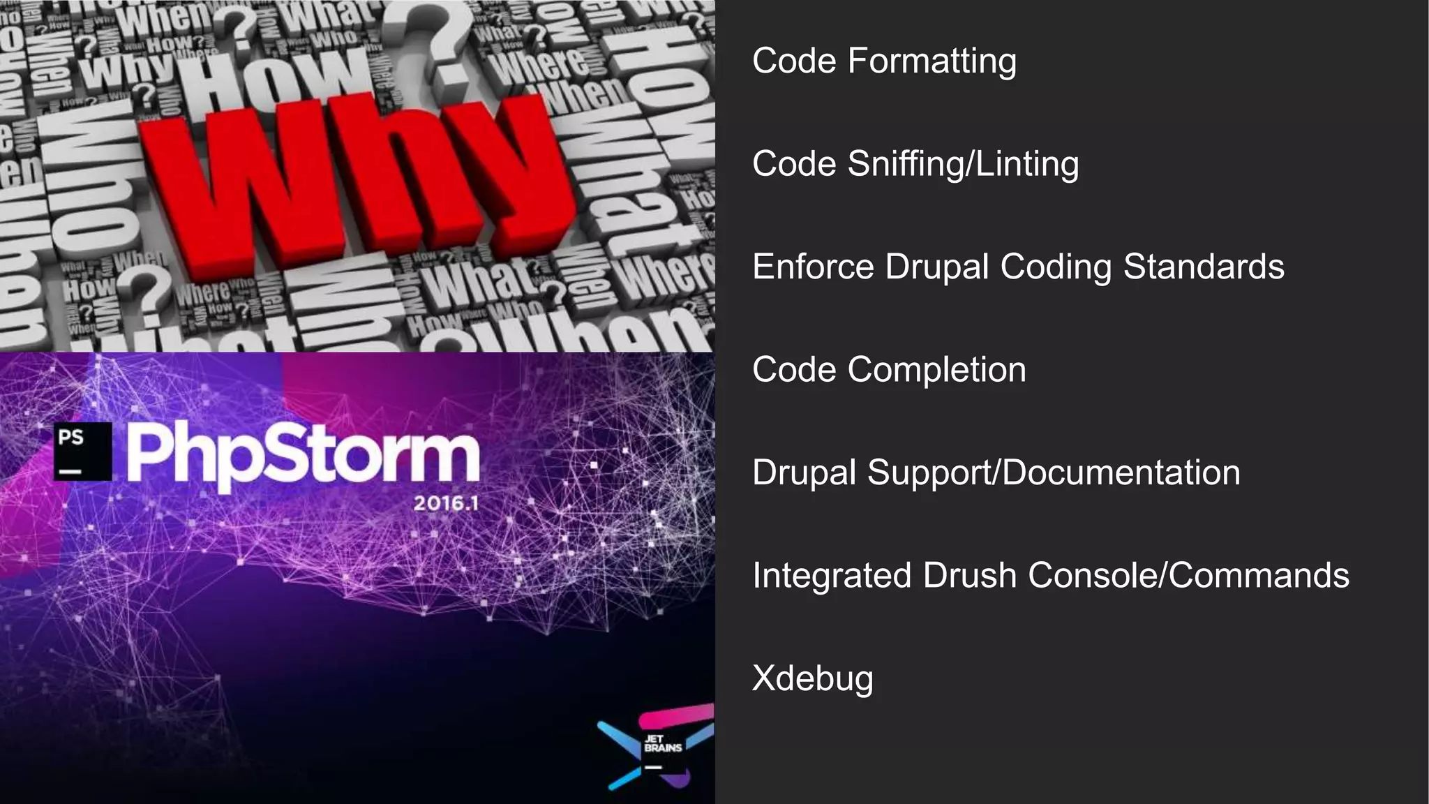 Code Formatting Code Sniffing/Linting Enforce Drupal Coding Standards Code Completion Drupal Support/Documentation Integrated Drush Console/Commands Xdebug 