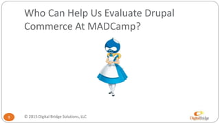 Who Can Help Us Evaluate Drupal
Commerce At MADCamp?
9 © 2015 Digital Bridge Solutions, LLC
 