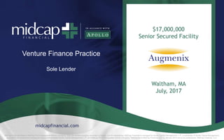 $17,000,000
Senior Secured Facility
Sole Lender
Venture Finance Practice
midcapfinancial.com
Waltham, MA
July, 2017
MidCap Financial refers to MidCap FinCo Designated Activity Company, a private limited company domiciled in Ireland, and its subsidiaries. MidCap Financial is managed by Apollo Capital Management, L.P., a subsidiary of Apollo Global Management,
pursuant to an investment management agreement between Apollo Capital Management, L.P. and MidCap FinCo Designated Activity Company. References to MidCap Financial prior to January 2015 are to its predecessor, MidCap Financial, LLC.
 