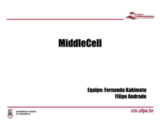 UNIVERSIDADE FEDERAL
DE PERNAMBUCO
cin.ufpe.br
MiddleCell
Equipe: Fernando Kakimoto
Filipe Andrade
 
