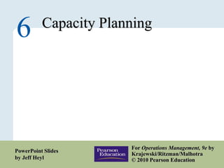 6 – 1
Copyright © 2010 Pearson Education, Inc. Publishing as Prentice Hall.
Capacity Planning
6
For Operations Management, 9e by
Krajewski/Ritzman/Malhotra
© 2010 Pearson Education
PowerPoint Slides
by Jeff Heyl
 