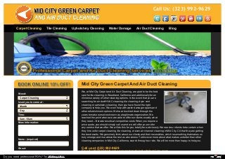 Call Us: (323) 992-9629 
Carpet Cleaning Tile Cleaning Upholstery Cleaning Water Damage Air Duct Cleaning Blog 
Mid City Green Carpet And Air Duct Cleaning 
We, at Mid City Carpet and Air Duct Cleaning, are glad to be the best 
spot for tile cleaning in Woodland, California and additionally for an 
immense variety of other cleaning options. In the event that you are 
searching for air duct/HVAC cleaning, tile cleaning, dryer vent 
cleaning or upholstery cleaning, then you have found the right 
company to help you. We even help with water damage repairs and 
other refurbishment options. We have buckled down through the 
years to make ourselves known as a legitimate organization. We 
reached the point where we are able to offer our clients exactly what 
they need – first rate results at competitive costs. When you require a 
price quote, you should simply call us and we will offer you one for 
any service that we offer. We will do this for you, totally free, obviously. We need our clients to be certain when 
they hire us for carpet cleaning, tile cleaning, or even air channel cleaning in Mid City, CA that they are getting 
the best results. We genuinely think about our clients and their necessities, which is something that makes us 
truly emerge and rise above the rest as a business. To discover more about what makes us better than other 
cleaning companies in Mid City, California, search through our site. We will be more than happy to help you. 
Call us at (323) 992-9629 
Email info@midcitygreencarpetandairductcleaning.com 
I Need: 
Carpet Cleaning 
I want you to come at: 
Month 
Day 
Time: 
8am-10am 
More Information: 
Name: (required) 
Street: 
Do you need professional PDFs? Try PDFmyURL! 
 