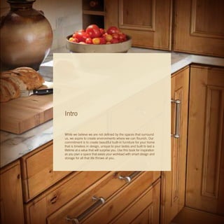 Intro
While we believe we are not defined by the spaces that surround
us, we aspire to create environments where we can flourish. Our
commitment is to create beautiful built-in furniture for your home
that is timeless in design, unique to your tastes and built to last a
lifetime at a value that will surprise you. Use this book for inspiration
as you plan a space that eases your workload with smart design and
storage for all that life throws at you.
 