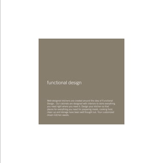 functional design
Well-designed kitchens are created around the idea of Functional
Design. Our cabinets are designed with interiors to store everything
you need right where you need it. Design your kitchen so that
places for everything you need for preparing meals, cooking food,
clean up and storage have been well thought out. Your customized
dream kitchen awaits.
 