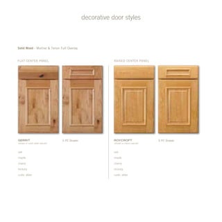 raised Center PanelFlat center panel
decorative door styles
Solid Wood - Mortise & Tenon Full Overlay
5 PC Drawerroycroft
(shown in cherry natural)
5 PC Drawergerrit
(shown in rustic alder natural)
oak
maple
cherry
hickory
rustic alder
oak
maple
cherry
hickory
rustic alder
 