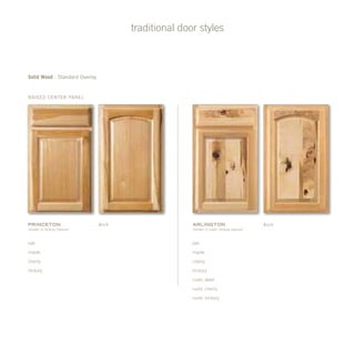 traditional door styles
princeton
(shown in hickory natural)
Raised Center Panel
Arch
oak
maple
cherry
hickory
arlington
(shown in rustic hickory natural)
oak
maple
cherry
hickory
rustic alder
rustic cherry
rustic hickory
Arch
Solid Wood - Standard Overlay
 