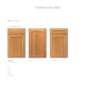 traditional door styles
Flat Center Panel
oak
maple
cherry
hickory
rustic alder
Veneer - Full Overlay
Arch 5 pc DrawerAdams
(shown in cherry natural)
 