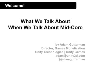 Welcome!
What We Talk About
When We Talk About Mid-Core
by Adam Gutterman
Director, Games Monetization
Unity Technologies | Unity Games
adam@unity3d.com
@adamgutterman
 