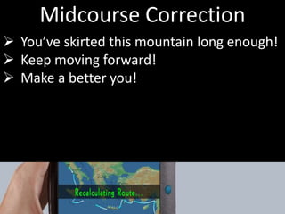 Midcourse Correction
 You’ve skirted this mountain long enough!
 Keep moving forward!
 Make a better you!
 