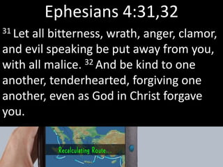 Ephesians 4:31,32
31 Let all bitterness, wrath, anger, clamor,
and evil speaking be put away from you,
with all malice. 32 And be kind to one
another, tenderhearted, forgiving one
another, even as God in Christ forgave
you.
 