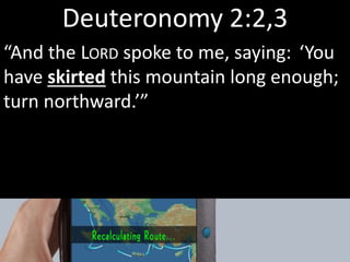 Deuteronomy 2:2,3
“And the LORD spoke to me, saying: ‘You
have skirted this mountain long enough;
turn northward.’”
 