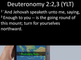 Deuteronomy 2:2,3 (YLT)
2 `And Jehovah speaketh unto me, saying,
3 Enough to you -- is the going round of
this mount; turn for yourselves
northward.
 